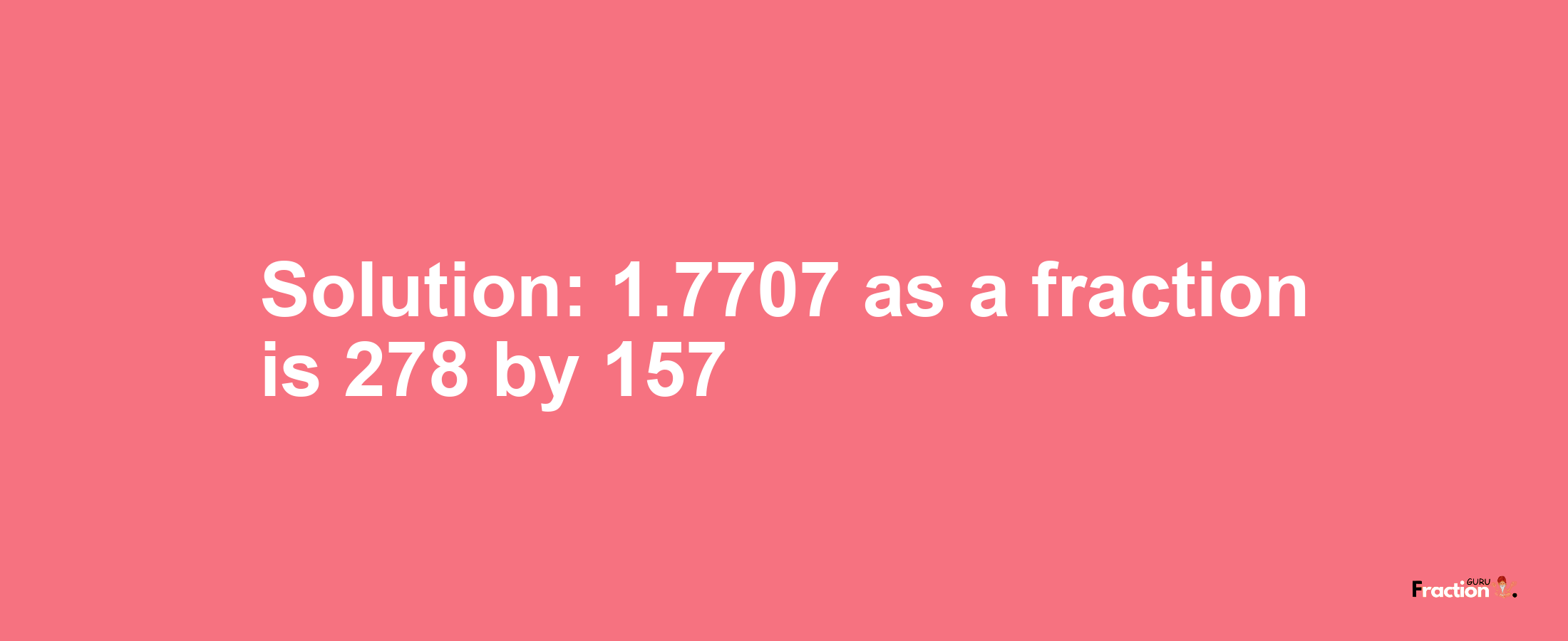 Solution:1.7707 as a fraction is 278/157